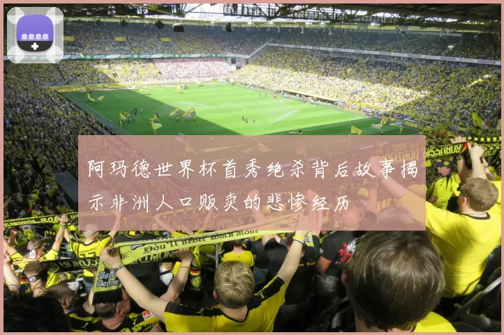 阿玛德世界杯首秀绝杀背后故事揭示非洲人口贩卖的悲惨经历