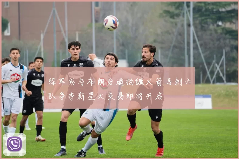 绿军或与布朗分道扬镳火箭马刺六队争夺新星大交易即将开启