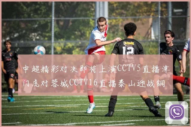 中超精彩对决即将上演CCTV5直播津门虎对蓉城CCTV16直播泰山迎战铜梁龙