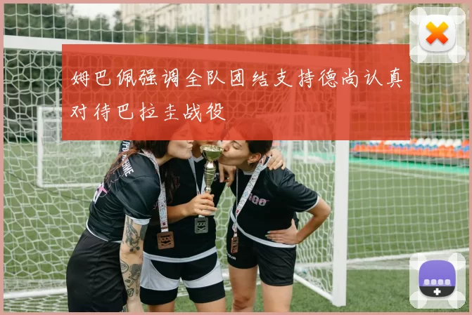 姆巴佩强调全队团结支持德尚认真对待巴拉圭战役