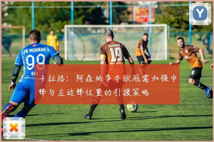 卡拉格：阿森纳争夺欧冠需加强中锋与左边锋位置的引援策略