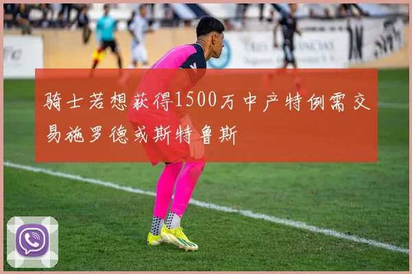 骑士若想获得1500万中产特例需交易施罗德或斯特鲁斯