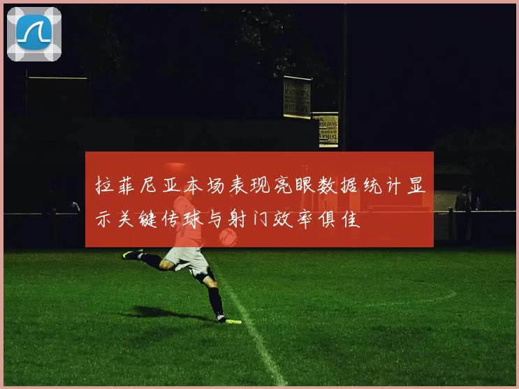 拉菲尼亚本场表现亮眼数据统计显示关键传球与射门效率俱佳
