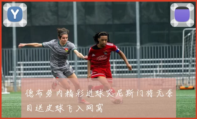 德布劳内精彩进球突尼斯门将无奈目送皮球飞入网窝