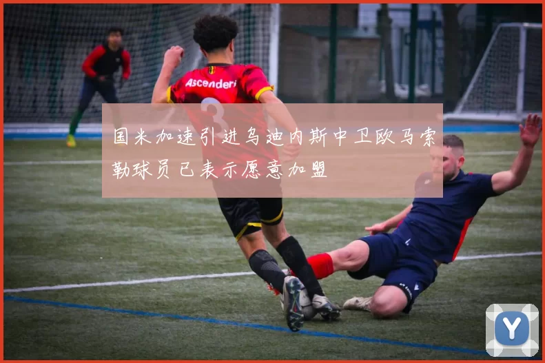 国米加速引进乌迪内斯中卫欧马索勒球员已表示愿意加盟
