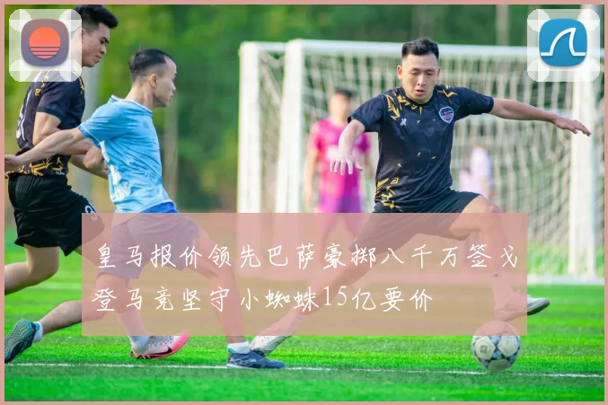 皇马报价领先巴萨豪掷八千万签戈登马竞坚守小蜘蛛15亿要价