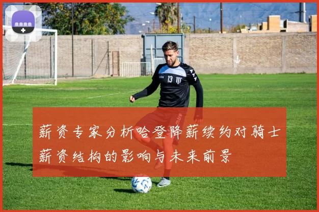薪资专家分析哈登降薪续约对骑士薪资结构的影响与未来前景