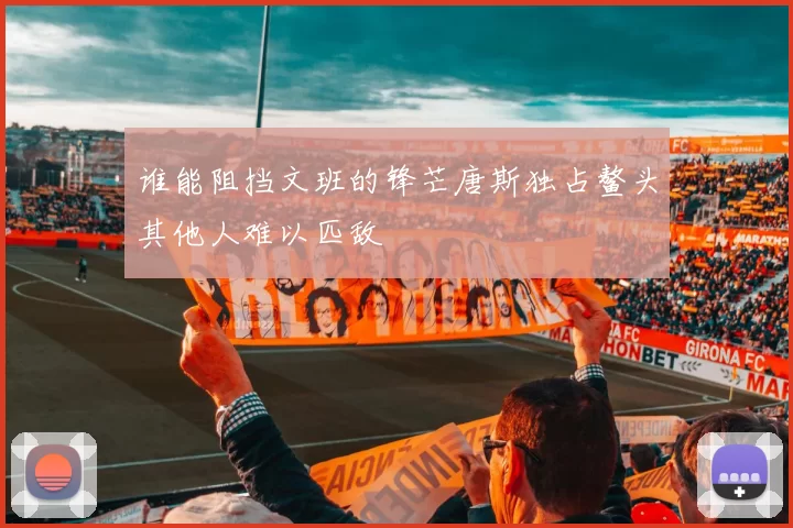 谁能阻挡文班的锋芒唐斯独占鳌头其他人难以匹敌