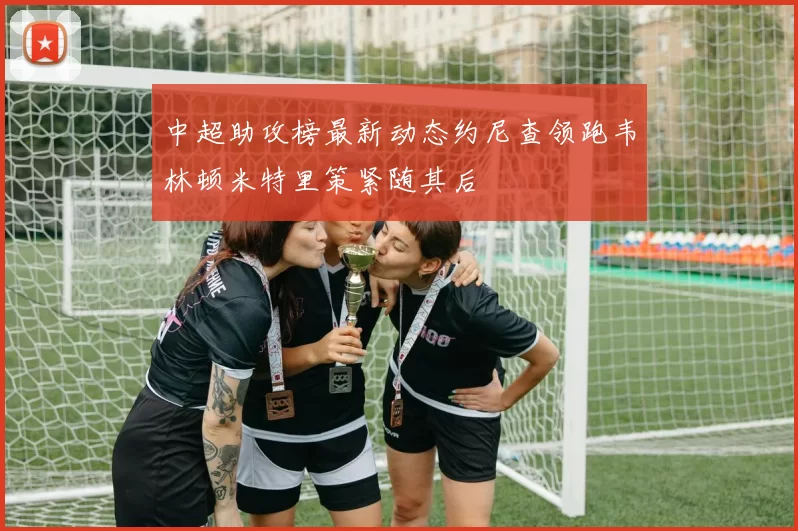 中超助攻榜最新动态约尼查领跑韦林顿米特里策紧随其后