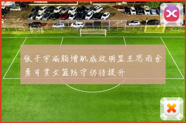 张子宇减脂增肌成效明显王思雨余勇可贾女篮防守仍待提升