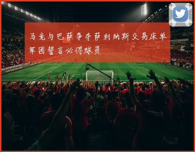 马竞与巴萨争夺萨利纳斯交易床单军团誓言必得球员