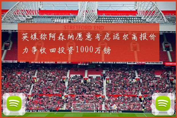 英媒称阿森纳愿意考虑诺尔高报价力争收回投资1000万镑
