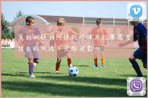 莫利纳强调阿根廷对埃及比赛需坚持自我风格不受球迷影响