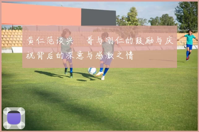黄仁范谈兴慜哥与刚仁的鼓励与庆祝背后的深意与感激之情