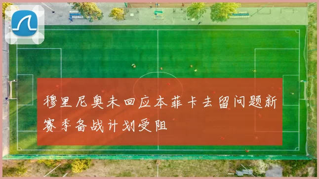 穆里尼奥未回应本菲卡去留问题新赛季备战计划受阻