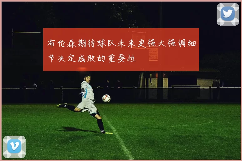 布伦森期待球队未来更强大强调细节决定成败的重要性