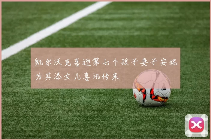 凯尔沃克喜迎第七个孩子妻子安妮为其添女儿喜讯传来