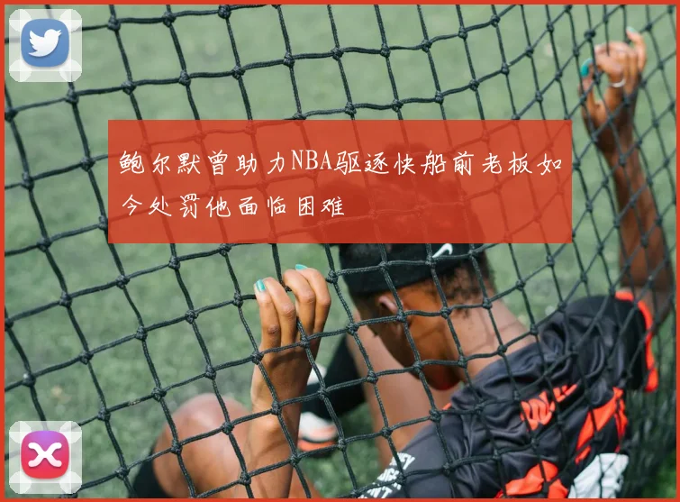 鲍尔默曾助力NBA驱逐快船前老板如今处罚他面临困难